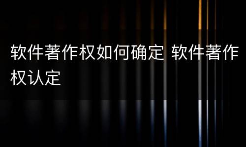 软件著作权如何确定 软件著作权认定