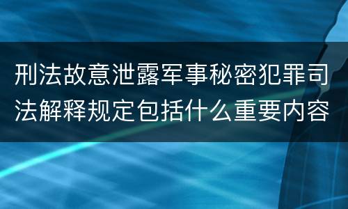 刑法故意泄露军事秘密犯罪司法解释规定包括什么重要内容