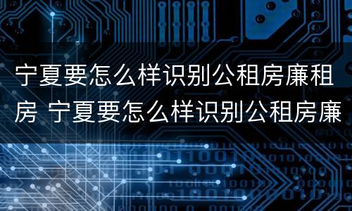 宁夏要怎么样识别公租房廉租房 宁夏要怎么样识别公租房廉租房呢