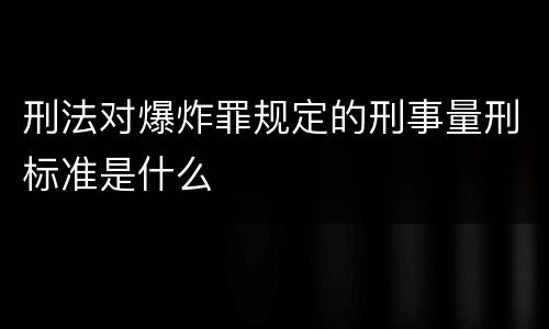 刑法对爆炸罪规定的刑事量刑标准是什么