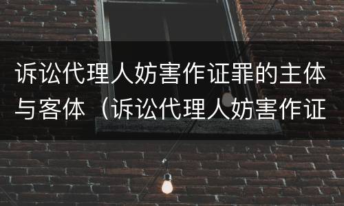 诉讼代理人妨害作证罪的主体与客体（诉讼代理人妨害作证罪与妨害作证罪区别）