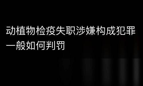 动植物检疫失职涉嫌构成犯罪一般如何判罚