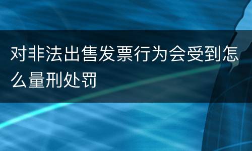 对非法出售发票行为会受到怎么量刑处罚