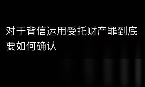 对于背信运用受托财产罪到底要如何确认