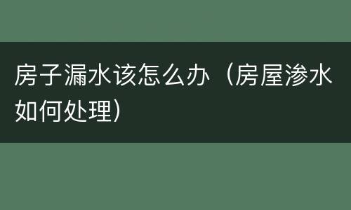 房子漏水该怎么办（房屋渗水如何处理）