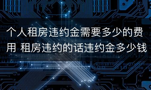 个人租房违约金需要多少的费用 租房违约的话违约金多少钱
