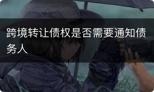 跨境转让债权是否需要通知债务人