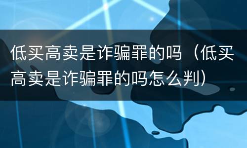 低买高卖是诈骗罪的吗（低买高卖是诈骗罪的吗怎么判）