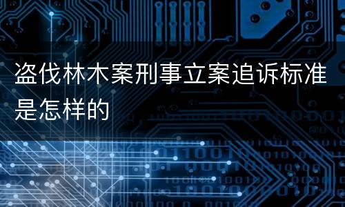 盗伐林木案刑事立案追诉标准是怎样的