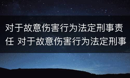 对于故意伤害行为法定刑事责任 对于故意伤害行为法定刑事责任的处罚