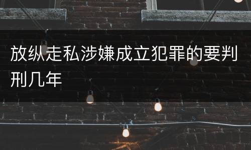 放纵走私涉嫌成立犯罪的要判刑几年