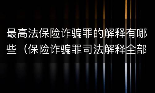 最高法保险诈骗罪的解释有哪些（保险诈骗罪司法解释全部）