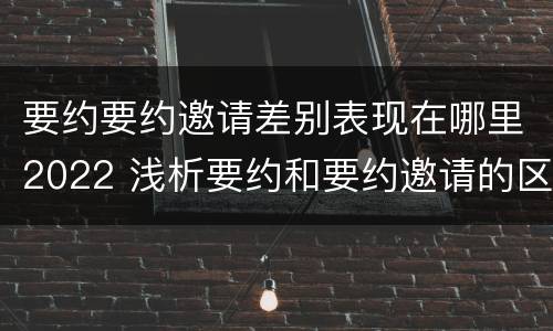 要约要约邀请差别表现在哪里2022 浅析要约和要约邀请的区别