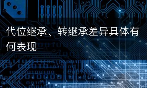 代位继承、转继承差异具体有何表现