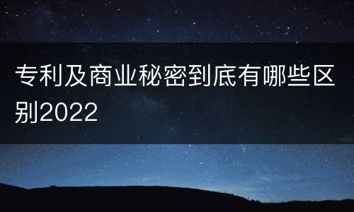专利及商业秘密到底有哪些区别2022