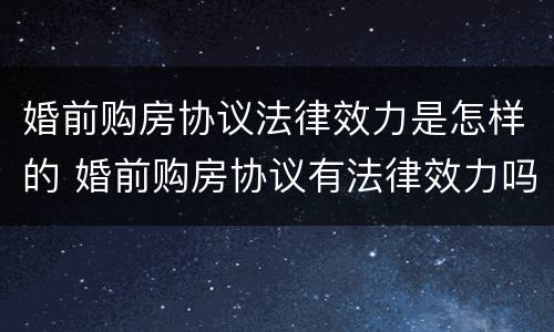 婚前购房协议法律效力是怎样的 婚前购房协议有法律效力吗