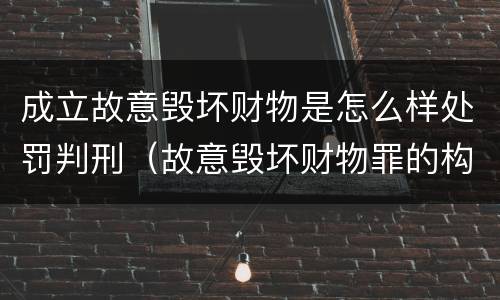 成立故意毁坏财物是怎么样处罚判刑（故意毁坏财物罪的构成要件是什么?如何处罚?）