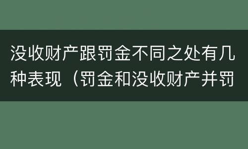 没收财产跟罚金不同之处有几种表现（罚金和没收财产并罚）