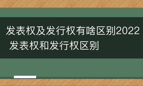 发表权及发行权有啥区别2022 发表权和发行权区别
