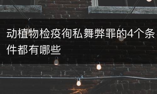 动植物检疫徇私舞弊罪的4个条件都有哪些