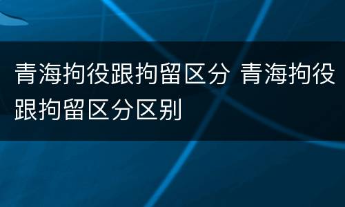 青海拘役跟拘留区分 青海拘役跟拘留区分区别
