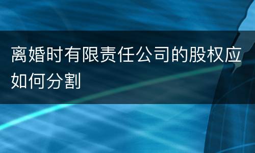 离婚时有限责任公司的股权应如何分割