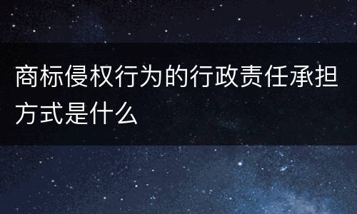 商标侵权行为的行政责任承担方式是什么