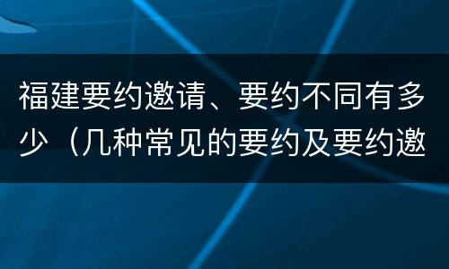 福建要约邀请、要约不同有多少（几种常见的要约及要约邀请）