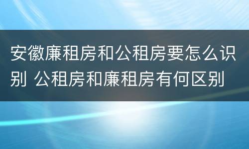 安徽廉租房和公租房要怎么识别 公租房和廉租房有何区别