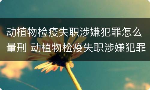 动植物检疫失职涉嫌犯罪怎么量刑 动植物检疫失职涉嫌犯罪怎么量刑的
