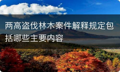 两高盗伐林木案件解释规定包括哪些主要内容