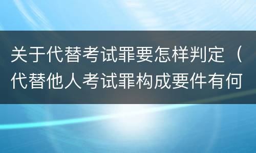 关于代替考试罪要怎样判定（代替他人考试罪构成要件有何规定）