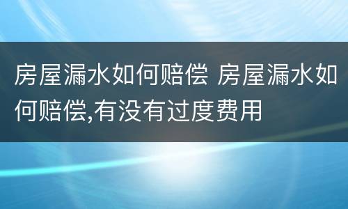 房屋漏水如何赔偿 房屋漏水如何赔偿,有没有过度费用