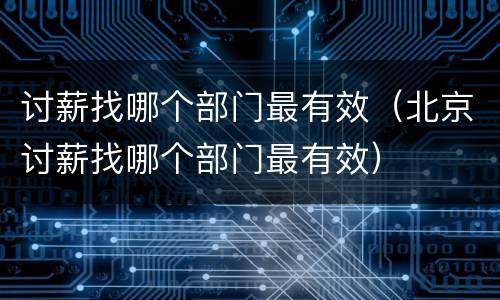 讨薪找哪个部门最有效（北京讨薪找哪个部门最有效）