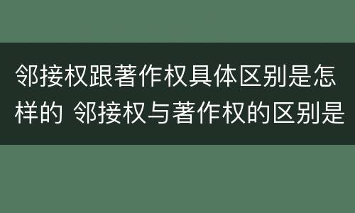 邻接权跟著作权具体区别是怎样的 邻接权与著作权的区别是什么