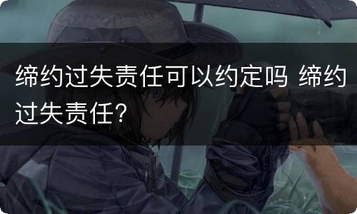 缔约过失责任可以约定吗 缔约过失责任?