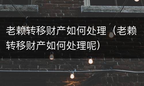 老赖转移财产如何处理（老赖转移财产如何处理呢）