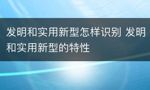 发明和实用新型怎样识别 发明和实用新型的特性