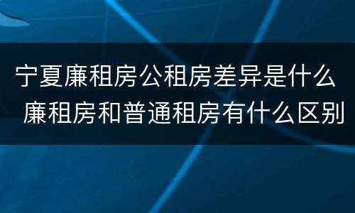 宁夏廉租房公租房差异是什么 廉租房和普通租房有什么区别