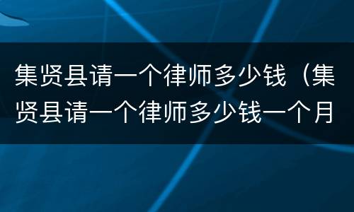 集贤县请一个律师多少钱（集贤县请一个律师多少钱一个月）