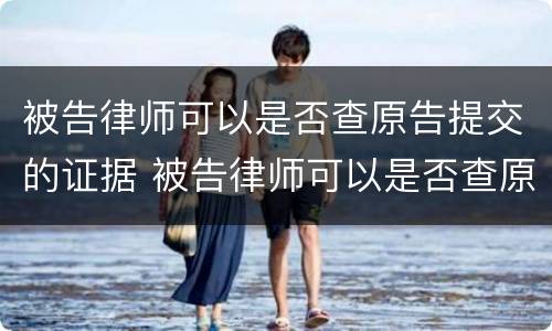 被告律师可以是否查原告提交的证据 被告律师可以是否查原告提交的证据材料