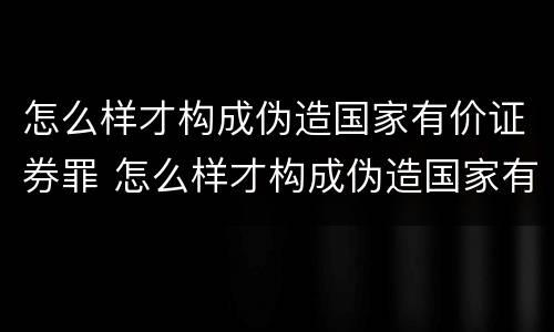 怎么样才构成伪造国家有价证券罪 怎么样才构成伪造国家有价证券罪呢