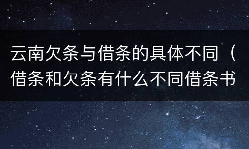 云南欠条与借条的具体不同（借条和欠条有什么不同借条书写）
