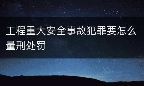 工程重大安全事故犯罪要怎么量刑处罚