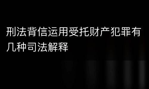 刑法背信运用受托财产犯罪有几种司法解释
