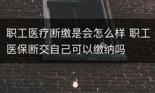 职工医疗断缴是会怎么样 职工医保断交自己可以缴纳吗