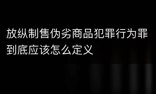 放纵制售伪劣商品犯罪行为罪到底应该怎么定义