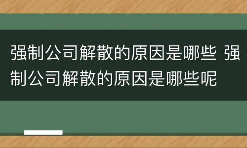 强制公司解散的原因是哪些 强制公司解散的原因是哪些呢