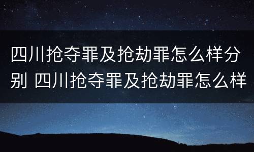 四川抢夺罪及抢劫罪怎么样分别 四川抢夺罪及抢劫罪怎么样分别认定