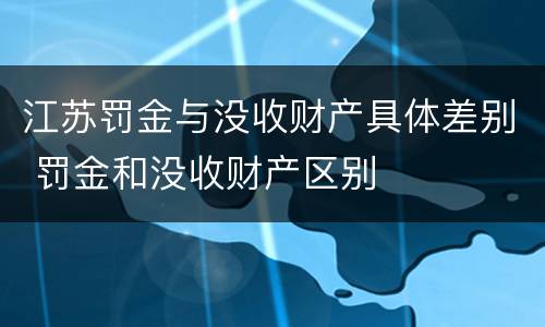 江苏罚金与没收财产具体差别 罚金和没收财产区别
